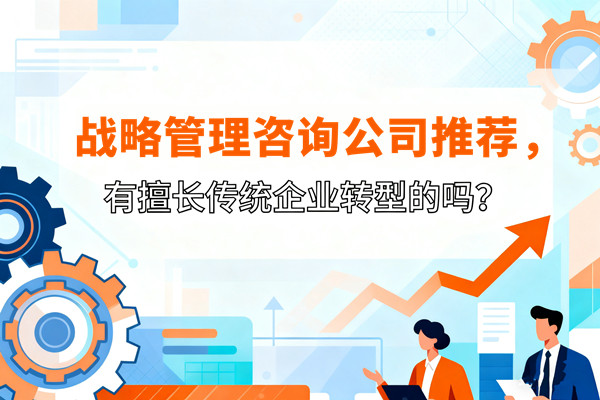 戰(zhàn)略管理咨詢公司推薦，有擅長(zhǎng)傳統(tǒng)企業(yè)轉(zhuǎn)型的嗎？