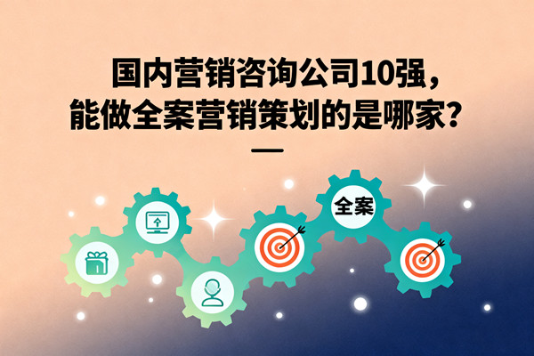 國內營銷咨詢公司10強，能做全案營銷策劃的是哪家？