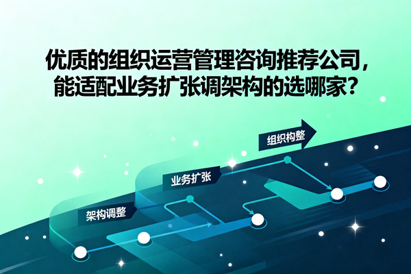 優(yōu)質的組織運營管理咨詢推薦公司，能適配業(yè)務擴張調架構的選哪家？