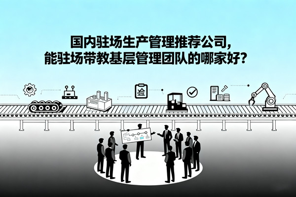 國內(nèi)駐場生產(chǎn)管理推薦公司，能駐場帶教基層管理團隊的哪家好？