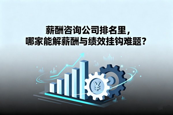 薪酬咨詢公司排名里，哪家能解薪酬與績(jī)效掛鉤難題？