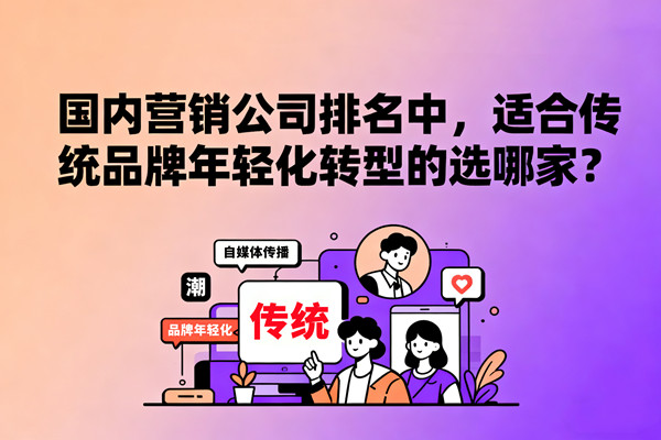 國內營銷公司排名中，適合傳統(tǒng)品牌年輕化轉型的選哪家？