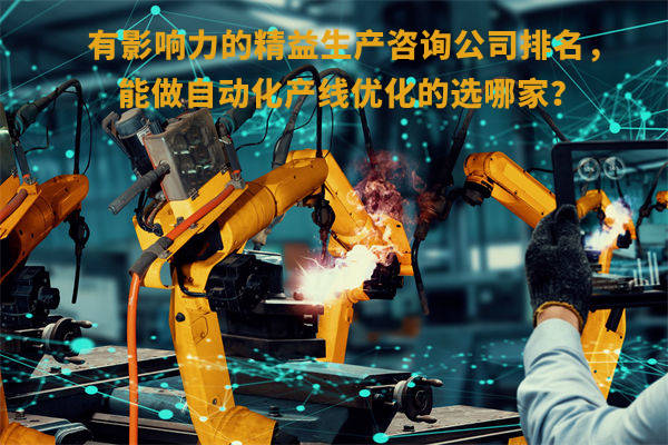 有影響力的精益生產(chǎn)咨詢公司排名，能做自動(dòng)化產(chǎn)線優(yōu)化的選哪家？
