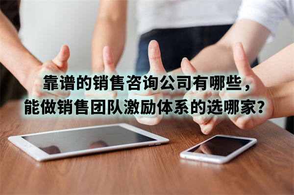 靠譜的銷售咨詢公司有哪些，能做銷售團(tuán)隊(duì)激勵(lì)體系的選哪家？
