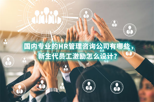 國內(nèi)專業(yè)的HR管理咨詢公司有哪些，新生代員工激勵怎么設(shè)計？