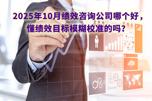 2025年10月績(jī)效咨詢(xún)公司哪個(gè)好，懂績(jī)效目標(biāo)模糊校準(zhǔn)的嗎？