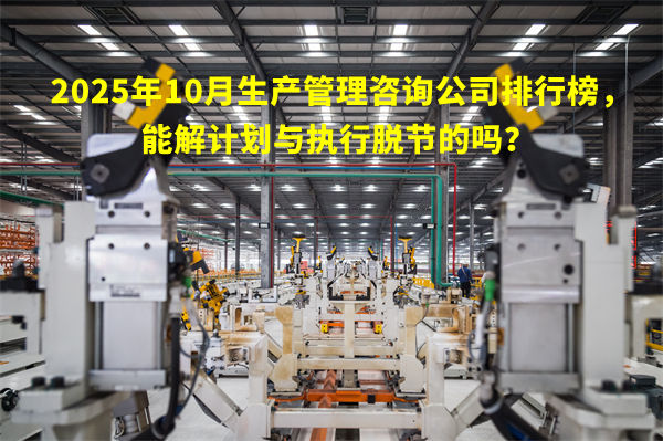2025年10月生產(chǎn)管理咨詢公司排行榜，能解計劃與執(zhí)行脫節(jié)的嗎？