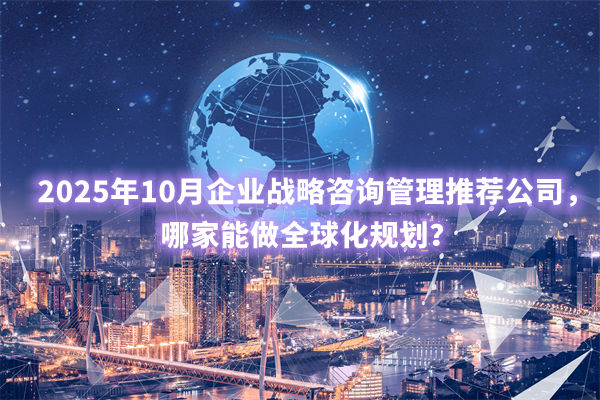 2025年10月企業(yè)戰(zhàn)略咨詢管理推薦公司，哪家能做全球化規(guī)劃？